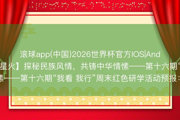 滚球app(中国)2026世界杯官方IOS|Android手机app下载 【杏林星火】探秘民族风情，共铸中华情愫——第十六期“我看 我行”周末红色研学活动预报：中华英才园