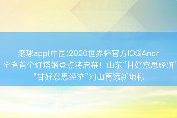 滚球app(中国)2026世界杯官方IOS|Android手机app下载 全省首个灯塔婚登点将启幕！山东“甘好意思经济”河山再添新地标