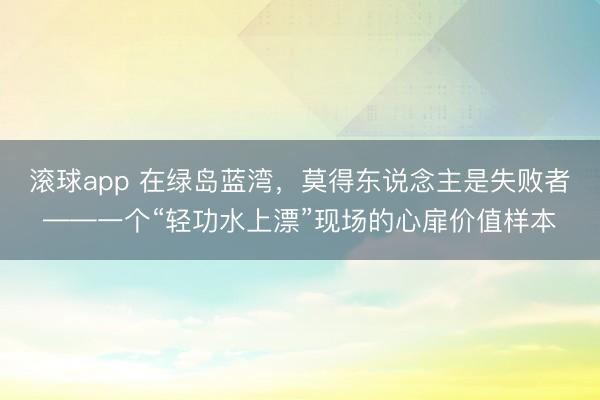 滚球app 在绿岛蓝湾，莫得东说念主是失败者——一个“轻功水上漂”现场的心扉价值样本