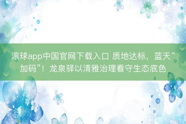滚球app中国官网下载入口 质地达标，蓝天“加码”！龙泉驿以清雅治理看守生态底色