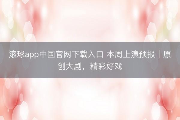 滚球app中国官网下载入口 本周上演预报｜原创大剧，精彩好戏