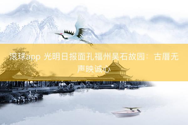 滚球app 光明日报面孔福州吴石故园：古厝无声映诚心