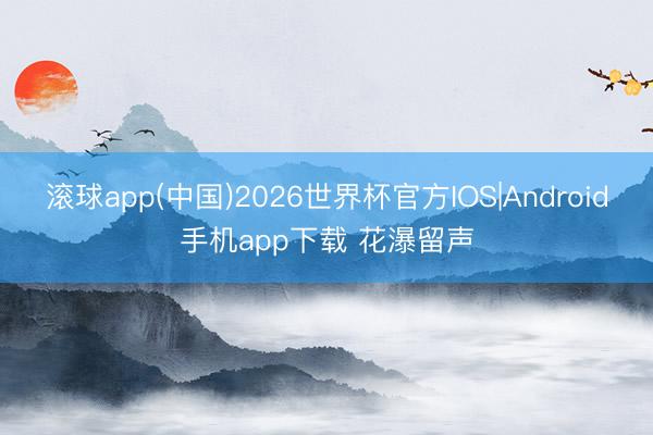滚球app(中国)2026世界杯官方IOS|Android手机app下载 花瀑留声