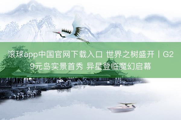 滚球app中国官网下载入口 世界之树盛开丨G29元岛实景首秀 异星登临魔幻启幕