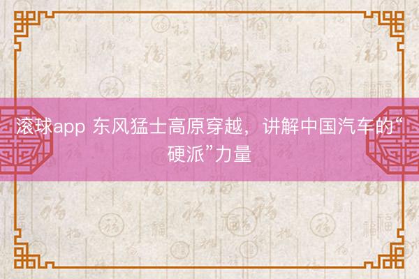 滚球app 东风猛士高原穿越，讲解中国汽车的“硬派”力量