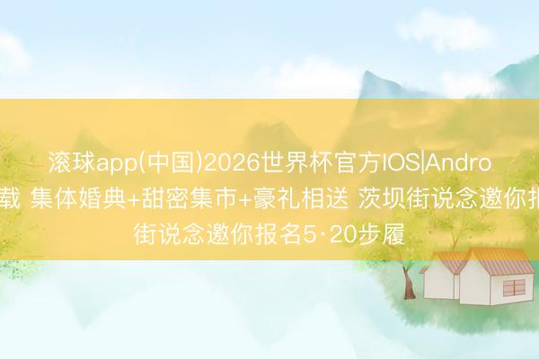 滚球app(中国)2026世界杯官方IOS|Android手机app下载 集体婚典+甜密集市+豪礼相送 茨坝街说念邀你报名5·20步履