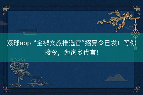 滚球app “全椒文旅推选官”招募令已发！等你接令，为家乡代言！