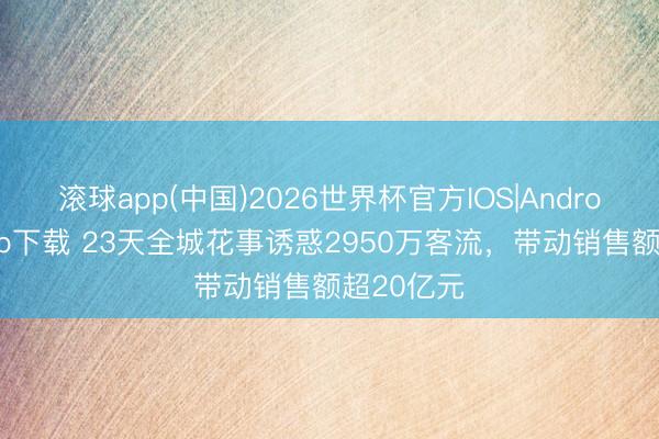 滚球app(中国)2026世界杯官方IOS|Android手机app下载 23天全城花事诱惑2950万客流，带动销售额超20亿元