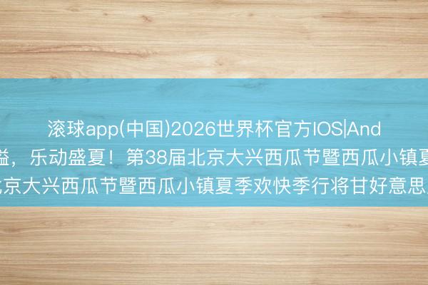 滚球app(中国)2026世界杯官方IOS|Android手机app下载 瓜香四溢，乐动盛夏！第38届北京大兴西瓜节暨西瓜小镇夏季欢快季行将甘好意思启幕
