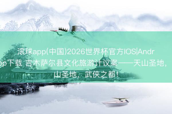 滚球app(中国)2026世界杯官方IOS|Android手机app下载 吉木萨尔县文化旅游计议案——天山圣地，武侠之都！