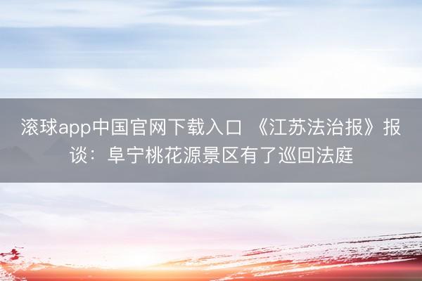 滚球app中国官网下载入口 《江苏法治报》报谈：阜宁桃花源景区有了巡回法庭