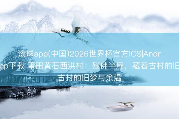 滚球app(中国)2026世界杯官方IOS|Android手机app下载 莆田黄石西洪村：残佛半扉，藏着古村的旧梦与余温