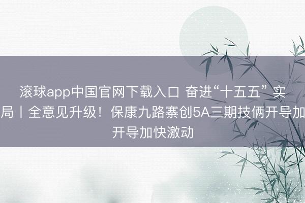 滚球app中国官网下载入口 奋进“十五五” 实干开新局丨全意见升级！保康九路寨创5A三期技俩开导加快激动