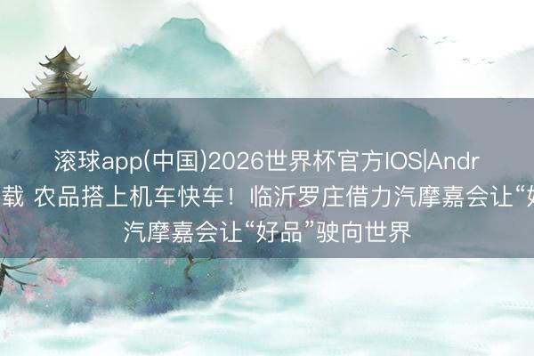 滚球app(中国)2026世界杯官方IOS|Android手机app下载 农品搭上机车快车！临沂罗庄借力汽摩嘉会让“好品”驶向世界