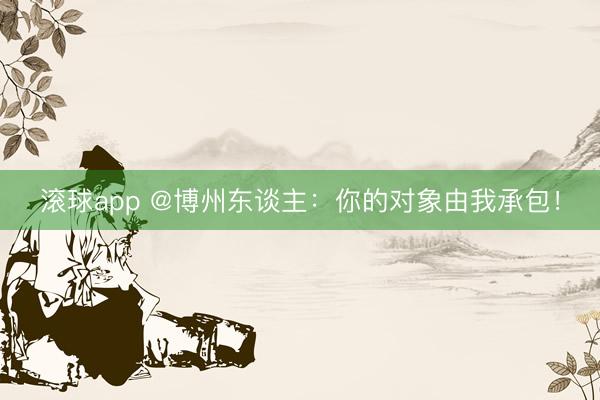 滚球app @博州东谈主：你的对象由我承包！
