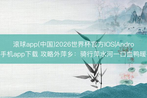 滚球app(中国)2026世界杯官方IOS|Android手机app下载 攻略外萍乡：骑行萍水河一口血鸭暖夜