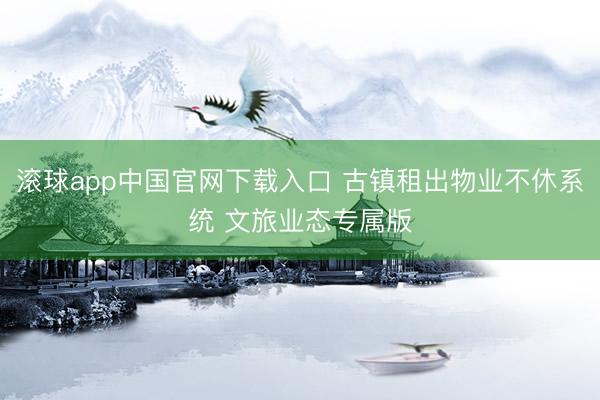 滚球app中国官网下载入口 古镇租出物业不休系统 文旅业态专属版