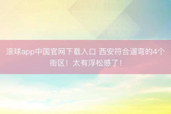 滚球app中国官网下载入口 西安符合遛弯的4个街区！太有浮松感了！