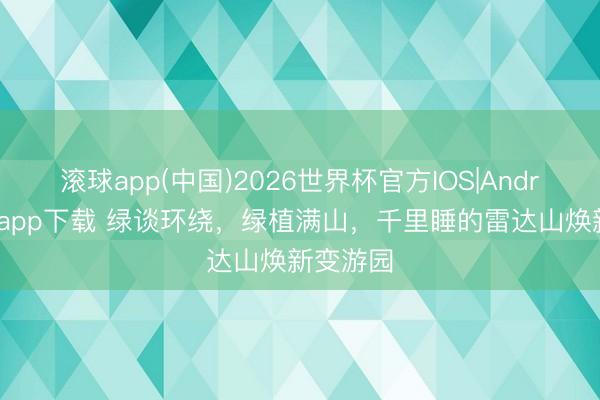 滚球app(中国)2026世界杯官方IOS|Android手机app下载 绿谈环绕，绿植满山，千里睡的雷达山焕新变游园