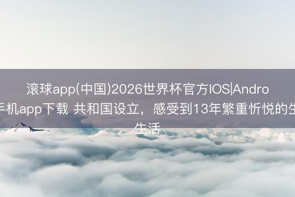 滚球app(中国)2026世界杯官方IOS|Android手机app下载 共和国设立，感受到13年繁重忻悦的生活