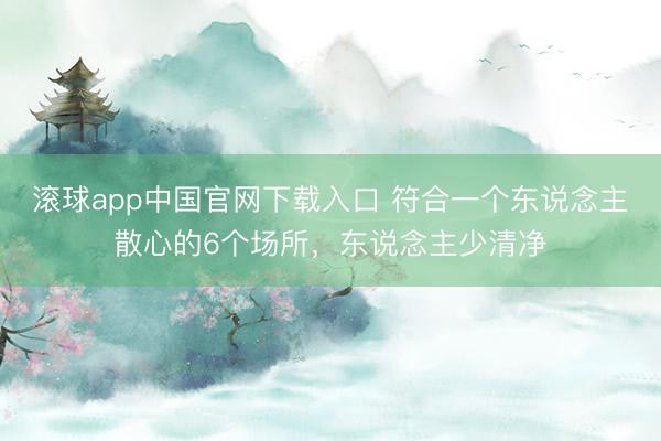 滚球app中国官网下载入口 符合一个东说念主散心的6个场所，东说念主少清净