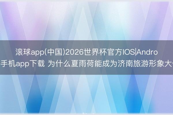 滚球app(中国)2026世界杯官方IOS|Android手机app下载 为什么夏雨荷能成为济南旅游形象大使