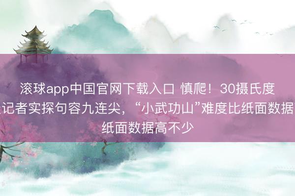 滚球app中国官网下载入口 慎爬！30摄氏度高温天记者实探句容九连尖，“小武功山”难度比纸面数据高不少