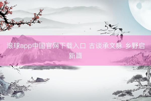 滚球app中国官网下载入口 古谈承文脉 乡野启新篇