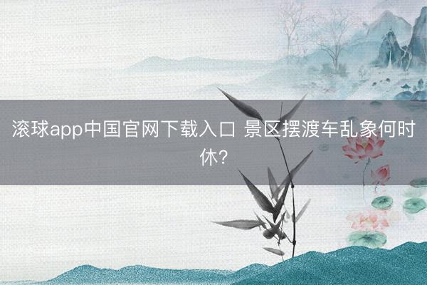 滚球app中国官网下载入口 景区摆渡车乱象何时休？