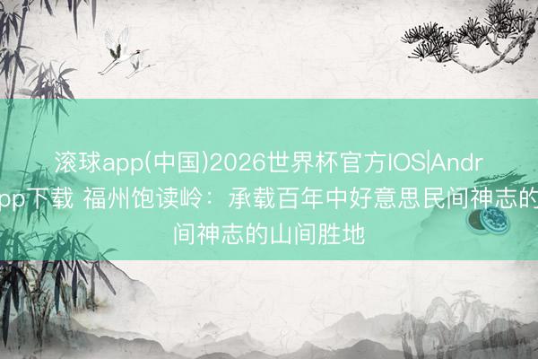 滚球app(中国)2026世界杯官方IOS|Android手机app下载 福州饱读岭：承载百年中好意思民间神志的山间胜地