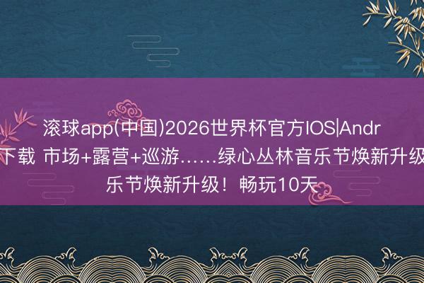 滚球app(中国)2026世界杯官方IOS|Android手机app下载 市场+露营+巡游……绿心丛林音乐节焕新升级！畅玩10天