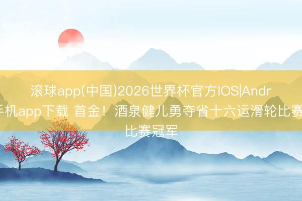 滚球app(中国)2026世界杯官方IOS|Android手机app下载 首金！酒泉健儿勇夺省十六运滑轮比赛冠军