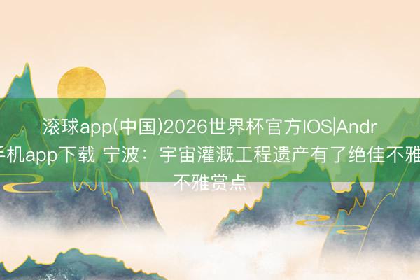 滚球app(中国)2026世界杯官方IOS|Android手机app下载 宁波：宇宙灌溉工程遗产有了绝佳不雅赏点