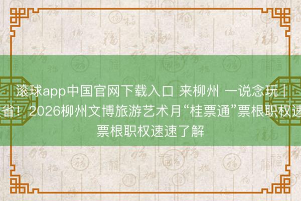 滚球app中国官网下载入口 来柳州 一说念玩 | 玩得超省！2026柳州文博旅游艺术月“桂票通”票根职权速速了解