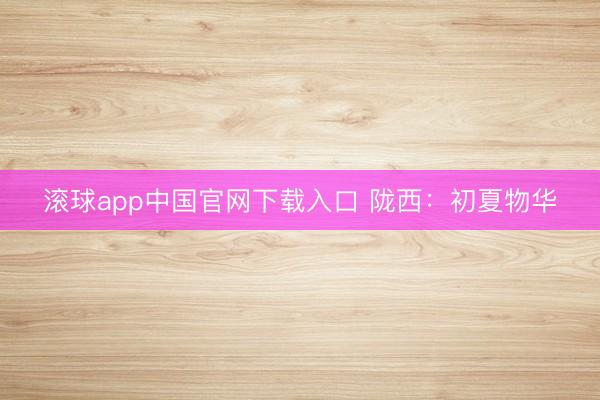 滚球app中国官网下载入口 陇西：初夏物华