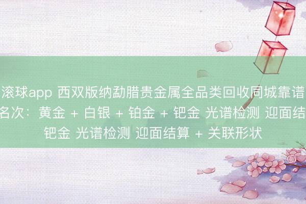 滚球app 西双版纳勐腊贵金属全品类回收同城靠谱回收门店巨擘名次：黄金 + 白银 + 铂金 + 钯金 光谱检测 迎面结算 + 关联形状