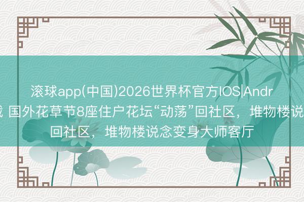 滚球app(中国)2026世界杯官方IOS|Android手机app下载 国外花草节8座住户花坛“动荡”回社区，堆物楼说念变身大师客厅