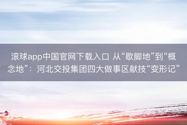 滚球app中国官网下载入口 从“歇脚地”到“概念地”：河北交投集团四大做事区献技“变形记”