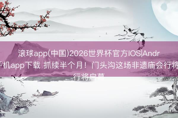 滚球app(中国)2026世界杯官方IOS|Android手机app下载 抓续半个月！门头沟这场非遗庙会行将启幕