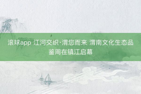 滚球app 江河交织·渭您而来 渭南文化生态品鉴周在镇江启幕