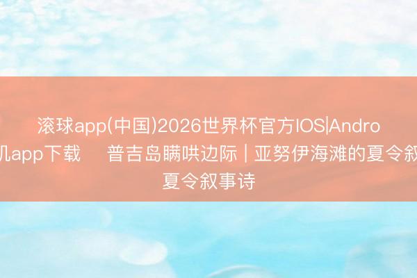 滚球app(中国)2026世界杯官方IOS|Android手机app下载 ️普吉岛瞒哄边际 | 亚努伊海滩的夏令叙事诗