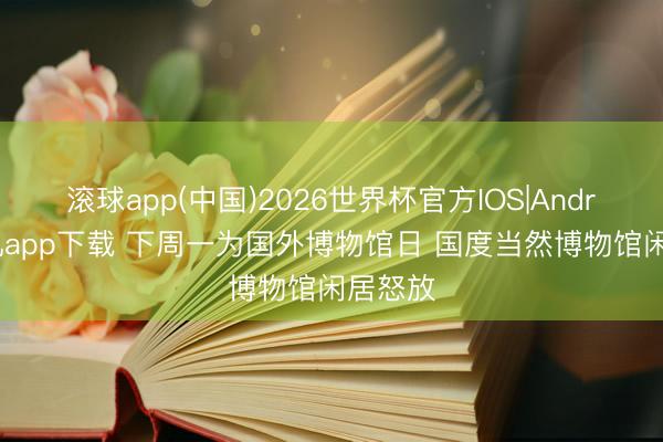 滚球app(中国)2026世界杯官方IOS|Android手机app下载 下周一为国外博物馆日 国度当然博物馆闲居怒放