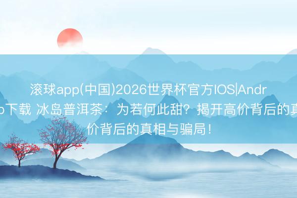 滚球app(中国)2026世界杯官方IOS|Android手机app下载 冰岛普洱茶：为若何此甜？揭开高价背后的真相与骗局！