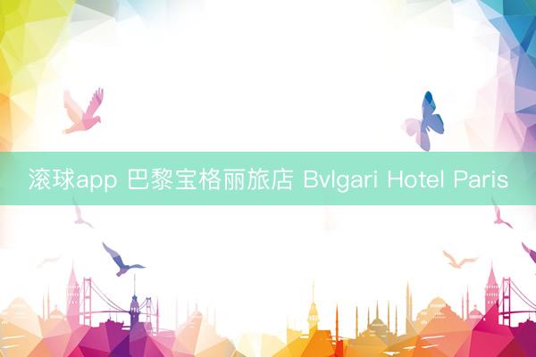 滚球app 巴黎宝格丽旅店 Bvlgari Hotel Paris
