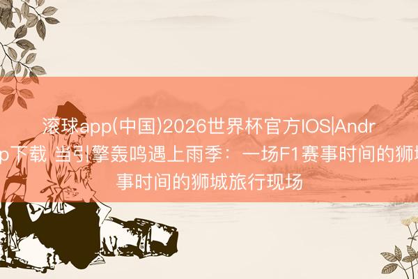 滚球app(中国)2026世界杯官方IOS|Android手机app下载 当引擎轰鸣遇上雨季：一场F1赛事时间的狮城旅行现场