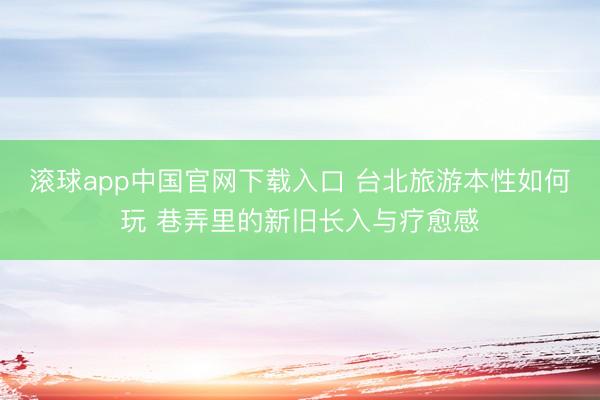 滚球app中国官网下载入口 台北旅游本性如何玩 巷弄里的新旧长入与疗愈感