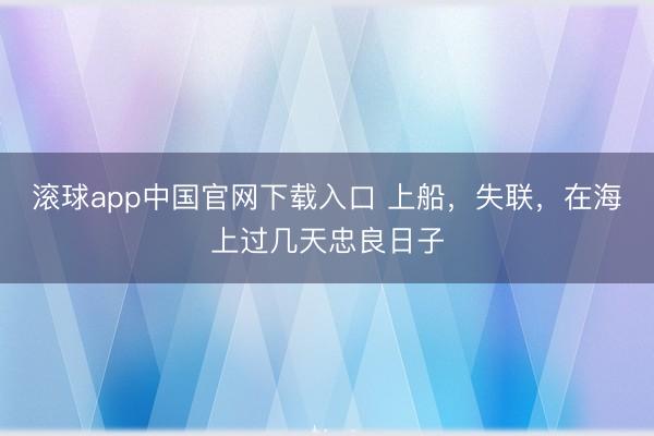 滚球app中国官网下载入口 上船，失联，在海上过几天忠良日子