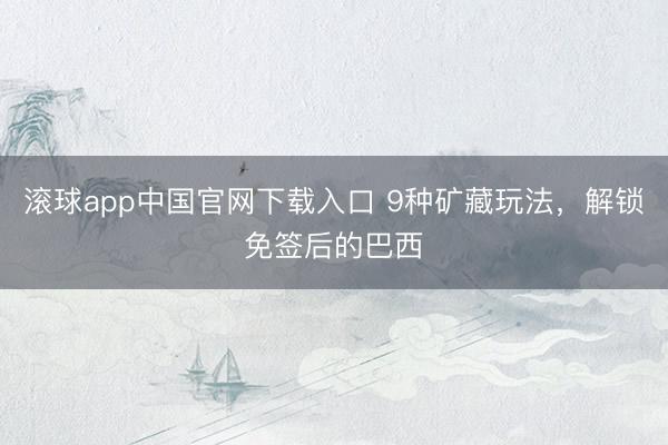 滚球app中国官网下载入口 9种矿藏玩法，解锁免签后的巴西