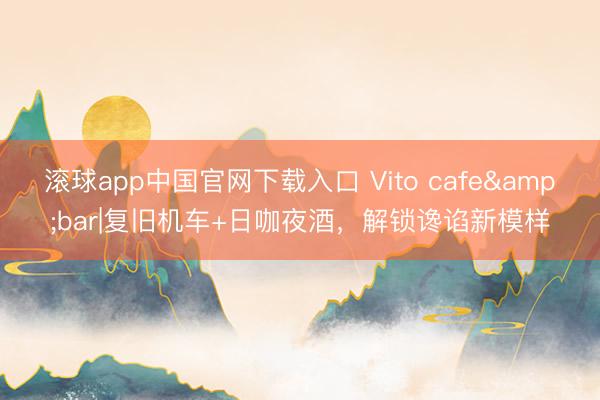 滚球app中国官网下载入口 Vito cafe&bar|复旧机车+日咖夜酒，解锁谗谄新模样