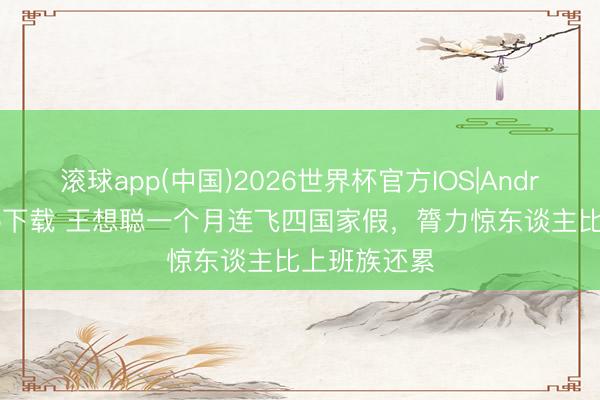 滚球app(中国)2026世界杯官方IOS|Android手机app下载 王想聪一个月连飞四国家假，膂力惊东谈主比上班族还累